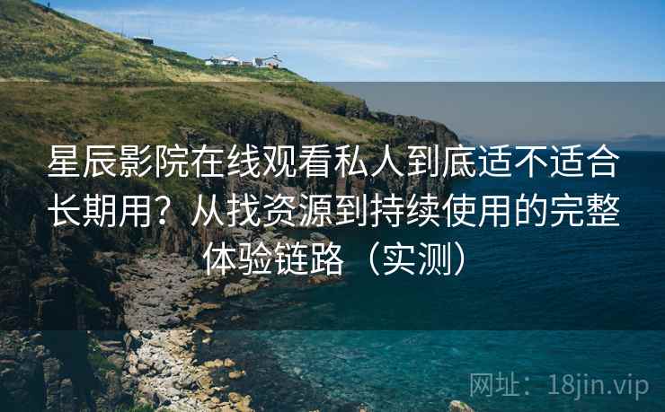 星辰影院在线观看私人到底适不适合长期用?从找资源到持续使用的完整体验链路(实测) 星辰影院在线观看私人到底适不适合长期用?从找资源到持续使用的完整体验链路(实测)