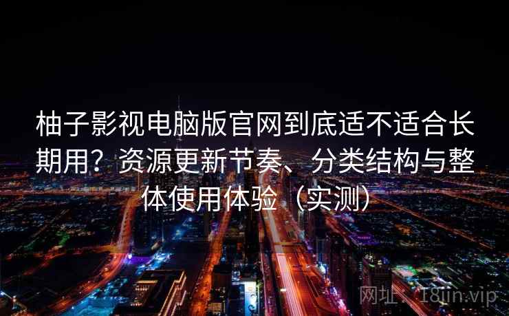 柚子影视电脑版官网到底适不适合长期用?资源更新节奏、分类结构与整体使用体验(实测) 柚子影视电脑版官网到底适不适合长期用?资源更新节奏、分类结构与整体使用体验(实测)