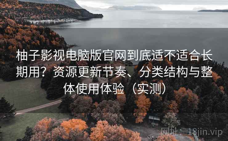 柚子影视电脑版官网到底适不适合长期用?资源更新节奏、分类结构与整体使用体验(实测) 柚子影视电脑版官网到底适不适合长期用?资源更新节奏、分类结构与整体使用体验(实测)