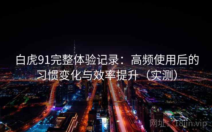 白虎91完整体验记录:高频使用后的习惯变化与效率提升(实测) 白虎91完整体验记录:高频使用后的习惯变化与效率提升(实测)