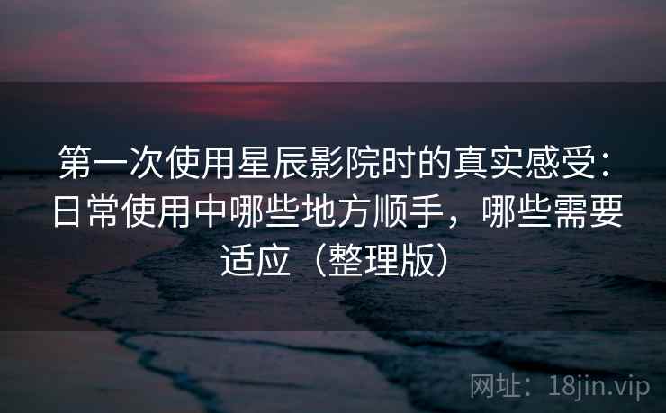 第一次使用星辰影院时的真实感受:日常使用中哪些地方顺手,哪些需要适应(整理版) 第一次使用星辰影院时的真实感受:日常使用中哪些地方顺手,哪些需要适应(整理版)