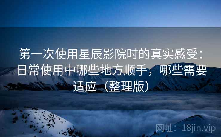 第一次使用星辰影院时的真实感受:日常使用中哪些地方顺手,哪些需要适应(整理版) 第一次使用星辰影院时的真实感受:日常使用中哪些地方顺手,哪些需要适应(整理版)
