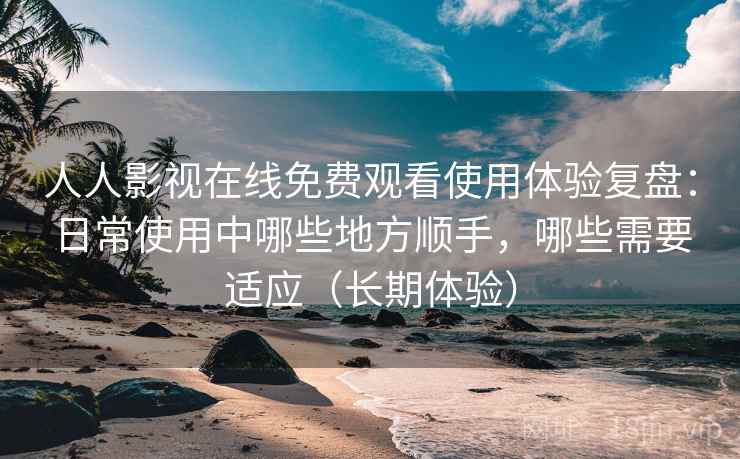 人人影视在线免费观看使用体验复盘:日常使用中哪些地方顺手,哪些需要适应(长期体验) 人人影视在线免费观看使用体验复盘:日常使用中哪些地方顺手,哪些需要适应(长期体验)
