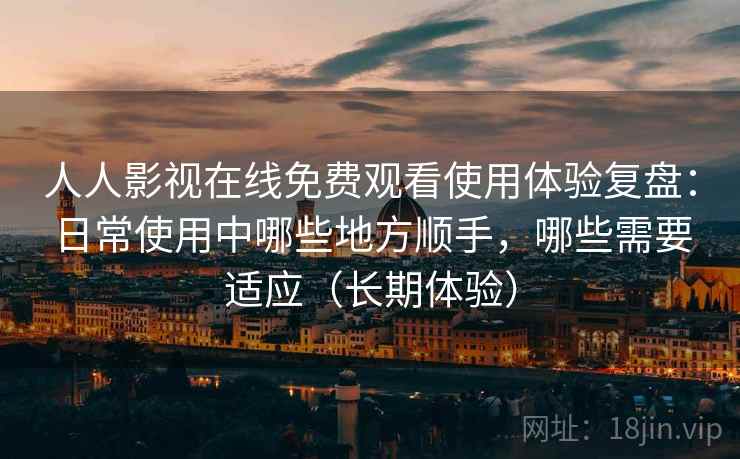 人人影视在线免费观看使用体验复盘:日常使用中哪些地方顺手,哪些需要适应(长期体验) 人人影视在线免费观看使用体验复盘:日常使用中哪些地方顺手,哪些需要适应(长期体验)