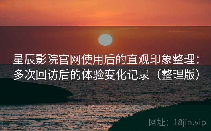 星辰影院官网使用后的直观印象整理:多次回访后的体验变化记录(整理版) 星辰影院官网使用后的直观印象整理:多次回访后的体验变化记录(整理版)