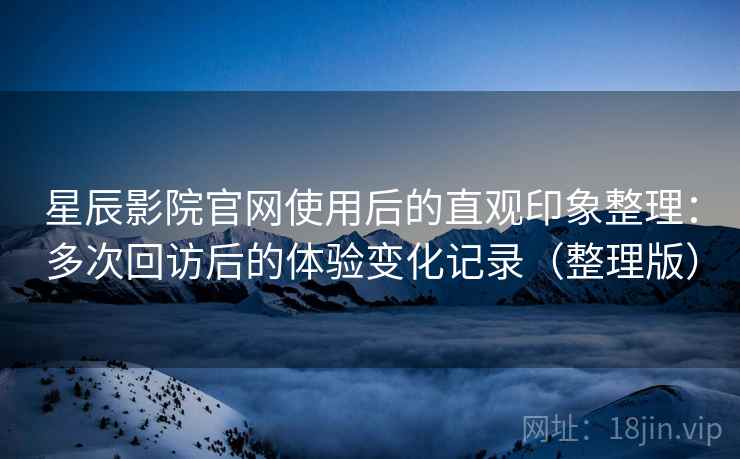 星辰影院官网使用后的直观印象整理:多次回访后的体验变化记录(整理版) 星辰影院官网使用后的直观印象整理:多次回访后的体验变化记录(整理版)