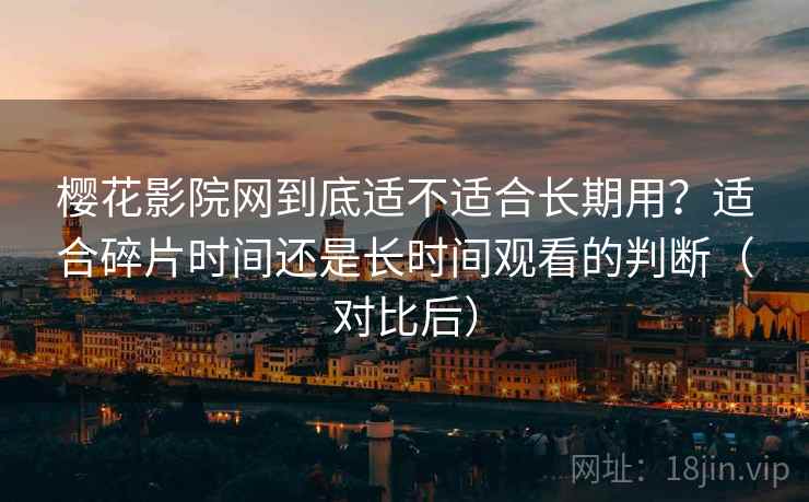 樱花影院网到底适不适合长期用?适合碎片时间还是长时间观看的判断(对比后) 樱花影院网到底适不适合长期用?适合碎片时间还是长时间观看的判断(对比后)