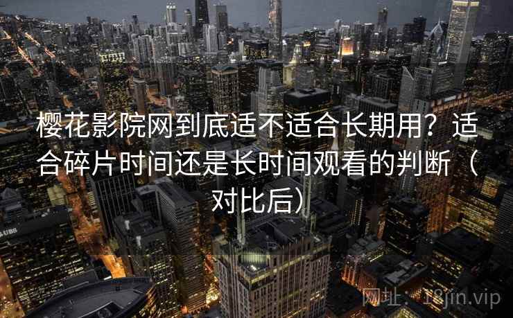 樱花影院网到底适不适合长期用?适合碎片时间还是长时间观看的判断(对比后) 樱花影院网到底适不适合长期用?适合碎片时间还是长时间观看的判断(对比后)