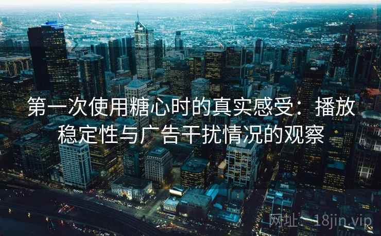 第一次使用糖心时的真实感受:播放稳定性与广告干扰情况的观察 第一次使用糖心时的真实感受:播放稳定性与广告干扰情况的观察