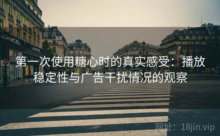 第一次使用糖心时的真实感受:播放稳定性与广告干扰情况的观察 第一次使用糖心时的真实感受:播放稳定性与广告干扰情况的观察