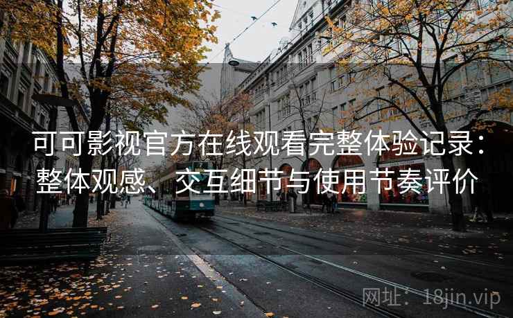 可可影视官方在线观看完整体验记录:整体观感、交互细节与使用节奏评价 可可影视官方在线观看完整体验记录:整体观感、交互细节与使用节奏评价
