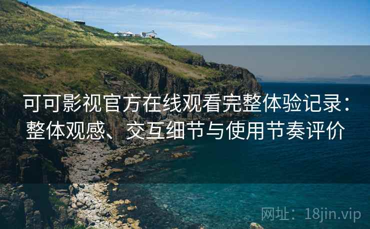 可可影视官方在线观看完整体验记录:整体观感、交互细节与使用节奏评价 可可影视官方在线观看完整体验记录:整体观感、交互细节与使用节奏评价
