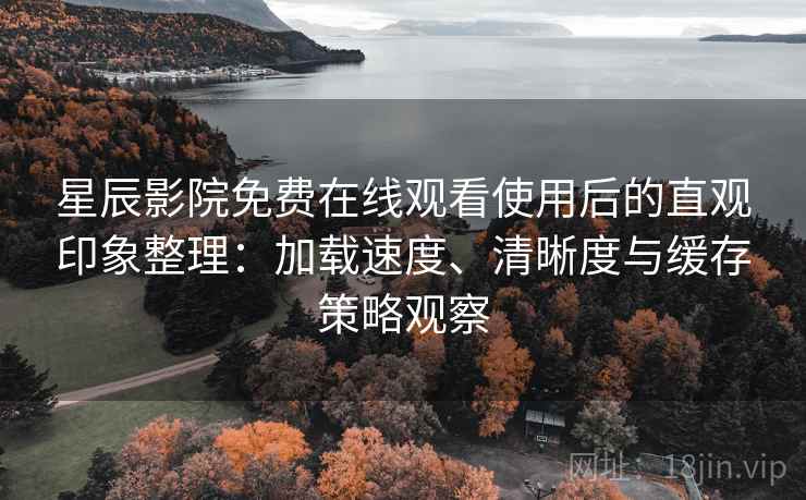 星辰影院免费在线观看使用后的直观印象整理:加载速度、清晰度与缓存策略观察 星辰影院免费在线观看使用后的直观印象整理:加载速度、清晰度与缓存策略观察