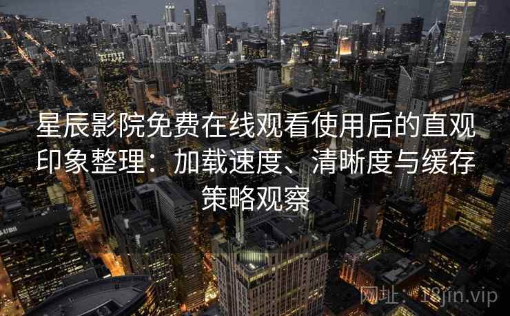 星辰影院免费在线观看使用后的直观印象整理:加载速度、清晰度与缓存策略观察 星辰影院免费在线观看使用后的直观印象整理:加载速度、清晰度与缓存策略观察