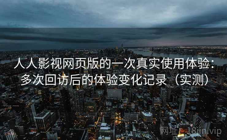 人人影视网页版的一次真实使用体验:多次回访后的体验变化记录(实测) 人人影视网页版的一次真实使用体验:多次回访后的体验变化记录(实测)