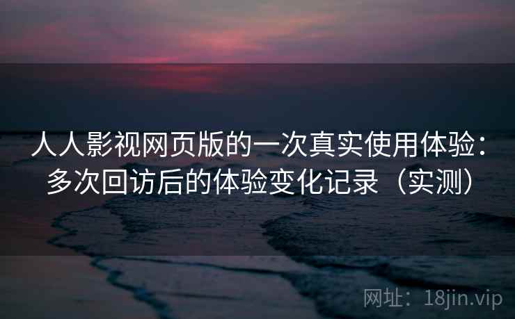 人人影视网页版的一次真实使用体验:多次回访后的体验变化记录(实测) 人人影视网页版的一次真实使用体验:多次回访后的体验变化记录(实测)