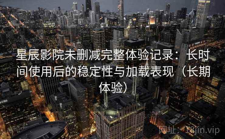 星辰影院未删减完整体验记录:长时间使用后的稳定性与加载表现(长期体验) 星辰影院未删减完整体验记录:长时间使用后的稳定性与加载表现(长期体验)