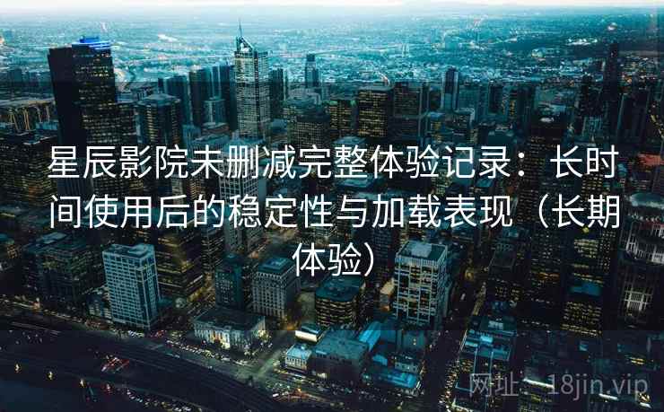 星辰影院未删减完整体验记录:长时间使用后的稳定性与加载表现(长期体验) 星辰影院未删减完整体验记录:长时间使用后的稳定性与加载表现(长期体验)
