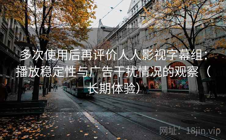 多次使用后再评价人人影视字幕组:播放稳定性与广告干扰情况的观察(长期体验) 多次使用后再评价人人影视字幕组:播放稳定性与广告干扰情况的观察(长期体验)