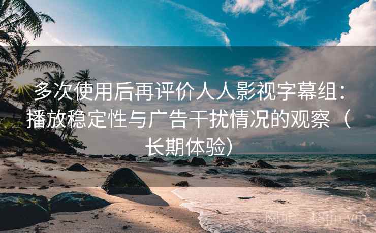 多次使用后再评价人人影视字幕组:播放稳定性与广告干扰情况的观察(长期体验) 多次使用后再评价人人影视字幕组:播放稳定性与广告干扰情况的观察(长期体验)