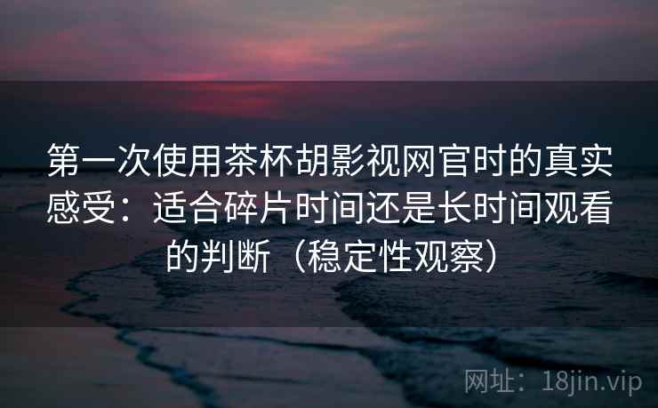 第一次使用茶杯胡影视网官时的真实感受:适合碎片时间还是长时间观看的判断(稳定性观察) 第一次使用茶杯胡影视网官时的真实感受:适合碎片时间还是长时间观看的判断(稳定性观察)
