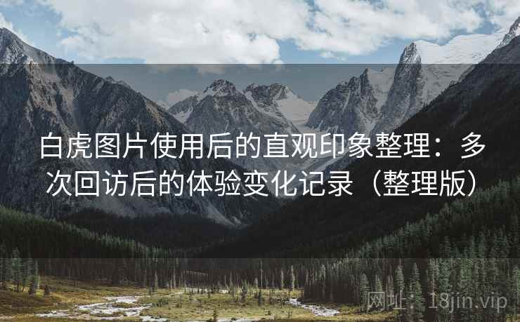 白虎图片使用后的直观印象整理:多次回访后的体验变化记录(整理版) 白虎图片使用后的直观印象整理:多次回访后的体验变化记录(整理版)