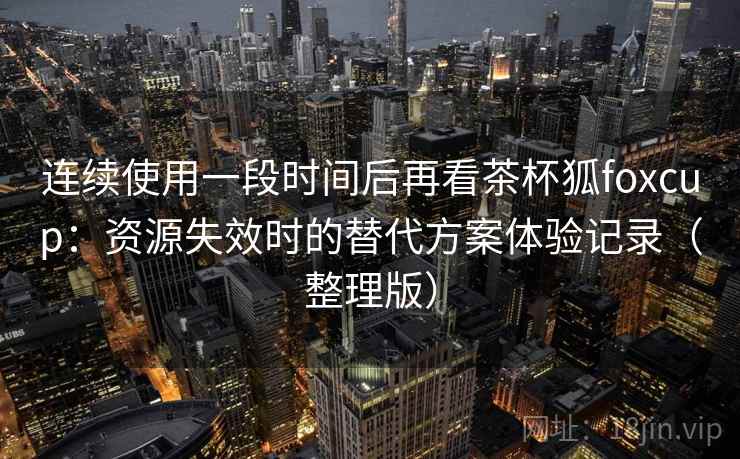 连续使用一段时间后再看茶杯狐foxcup:资源失效时的替代方案体验记录(整理版) 连续使用一段时间后再看茶杯狐foxcup:资源失效时的替代方案体验记录(整理版)