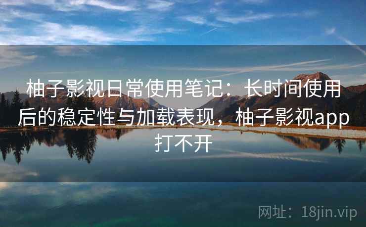 柚子影视日常使用笔记:长时间使用后的稳定性与加载表现,柚子影视app打不开 柚子影视日常使用笔记:长时间使用后的稳定性与加载表现,柚子影视app打不开