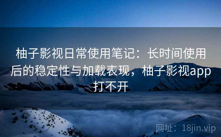 柚子影视日常使用笔记:长时间使用后的稳定性与加载表现,柚子影视app打不开 柚子影视日常使用笔记:长时间使用后的稳定性与加载表现,柚子影视app打不开