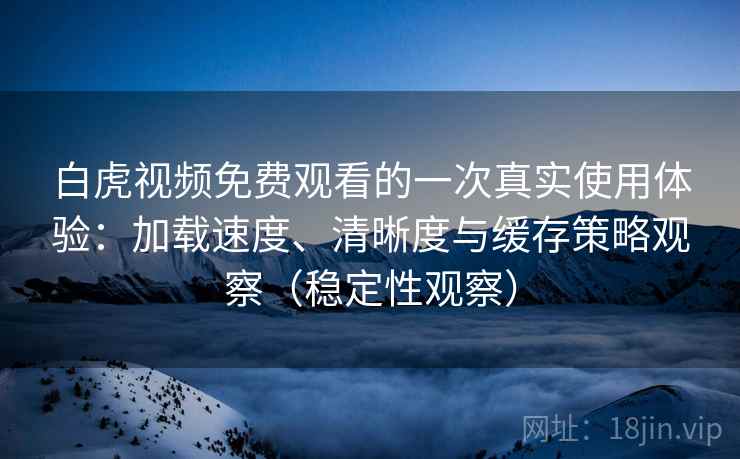 白虎视频免费观看的一次真实使用体验:加载速度、清晰度与缓存策略观察(稳定性观察) 白虎视频免费观看的一次真实使用体验:加载速度、清晰度与缓存策略观察(稳定性观察)