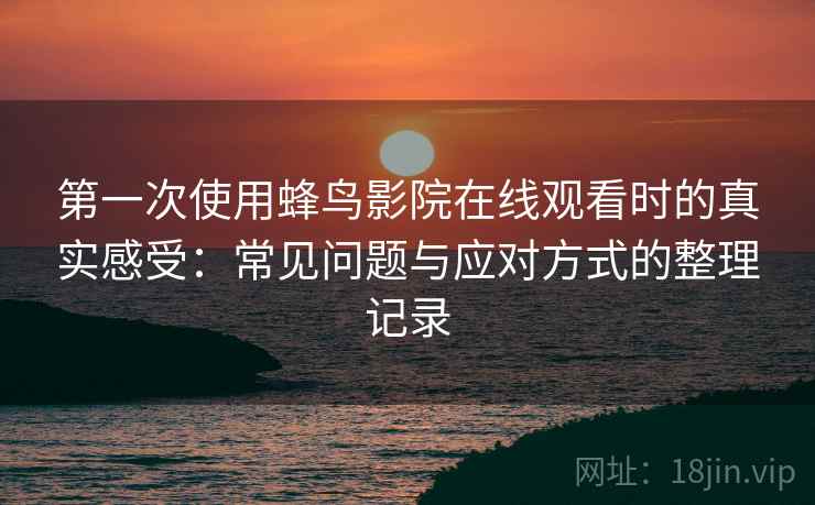 第一次使用蜂鸟影院在线观看时的真实感受:常见问题与应对方式的整理记录 第一次使用蜂鸟影院在线观看时的真实感受:常见问题与应对方式的整理记录