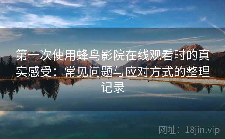 第一次使用蜂鸟影院在线观看时的真实感受:常见问题与应对方式的整理记录 第一次使用蜂鸟影院在线观看时的真实感受:常见问题与应对方式的整理记录