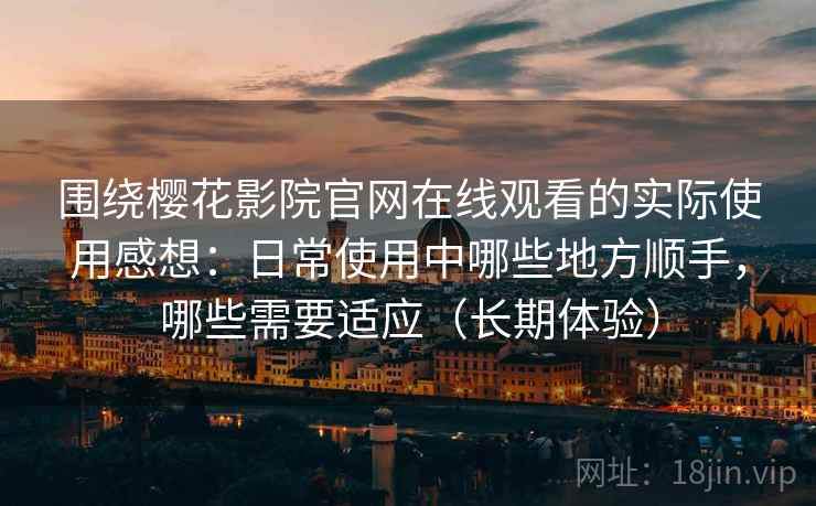 围绕樱花影院官网在线观看的实际使用感想:日常使用中哪些地方顺手,哪些需要适应(长期体验) 围绕樱花影院官网在线观看的实际使用感想:日常使用中哪些地方顺手,哪些需要适应(长期体验)