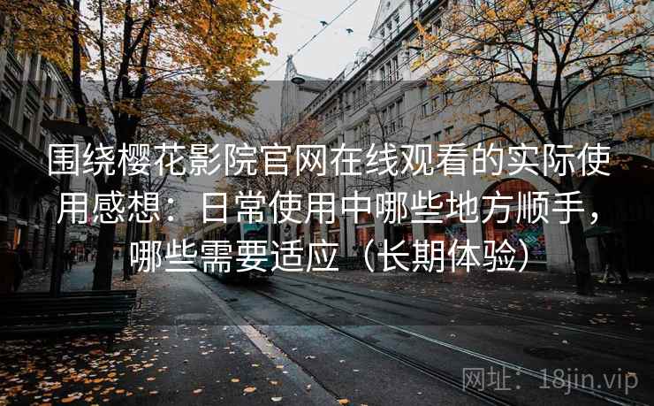 围绕樱花影院官网在线观看的实际使用感想:日常使用中哪些地方顺手,哪些需要适应(长期体验) 围绕樱花影院官网在线观看的实际使用感想:日常使用中哪些地方顺手,哪些需要适应(长期体验)