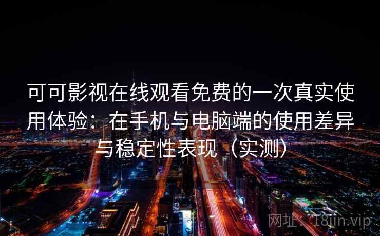 可可影视在线观看免费的一次真实使用体验:在手机与电脑端的使用差异与稳定性表现(实测) 可可影视在线观看免费的一次真实使用体验:在手机与电脑端的使用差异与稳定性表现(实测)