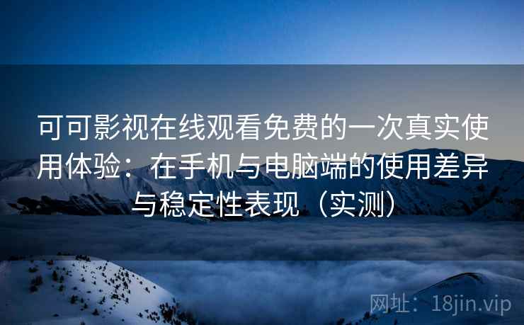 可可影视在线观看免费的一次真实使用体验:在手机与电脑端的使用差异与稳定性表现(实测) 可可影视在线观看免费的一次真实使用体验:在手机与电脑端的使用差异与稳定性表现(实测)
