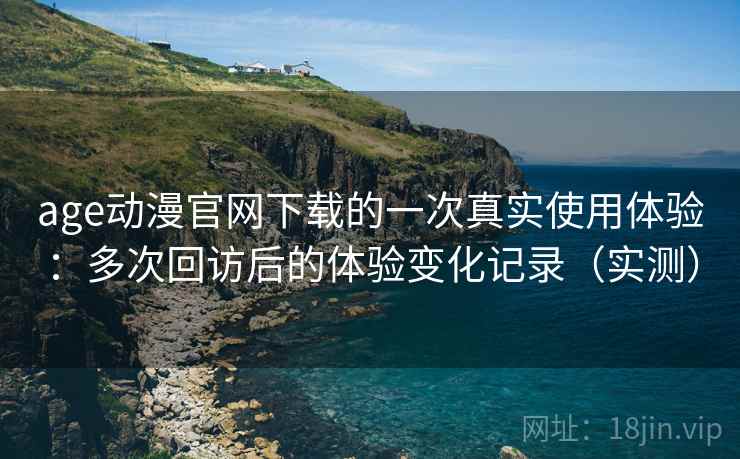 age动漫官网下载的一次真实使用体验:多次回访后的体验变化记录(实测) age动漫官网下载的一次真实使用体验:多次回访后的体验变化记录(实测)