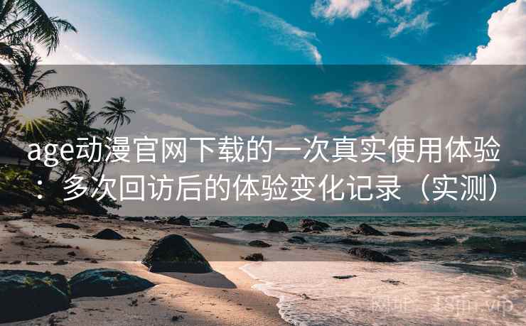 age动漫官网下载的一次真实使用体验:多次回访后的体验变化记录(实测) age动漫官网下载的一次真实使用体验:多次回访后的体验变化记录(实测)