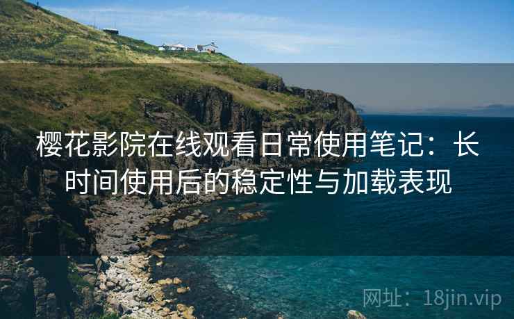 樱花影院在线观看日常使用笔记:长时间使用后的稳定性与加载表现 樱花影院在线观看日常使用笔记:长时间使用后的稳定性与加载表现