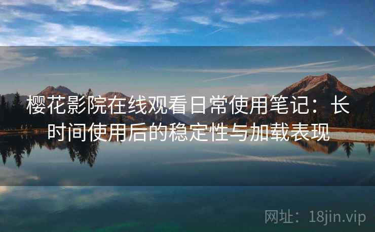 樱花影院在线观看日常使用笔记:长时间使用后的稳定性与加载表现 樱花影院在线观看日常使用笔记:长时间使用后的稳定性与加载表现
