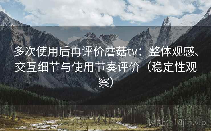 多次使用后再评价蘑菇tv:整体观感、交互细节与使用节奏评价(稳定性观察) 多次使用后再评价蘑菇tv:整体观感、交互细节与使用节奏评价(稳定性观察)
