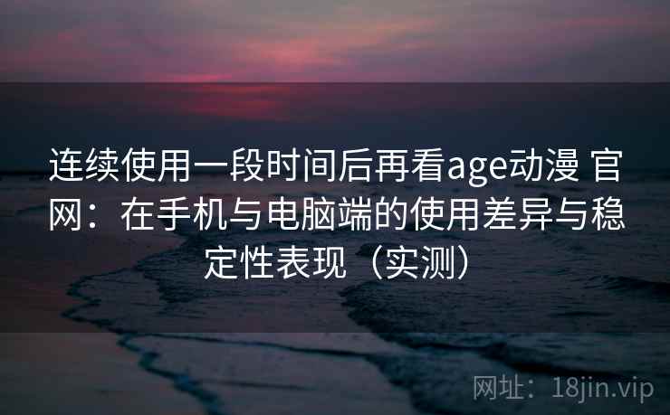 连续使用一段时间后再看age动漫 官网:在手机与电脑端的使用差异与稳定性表现(实测) 连续使用一段时间后再看age动漫 官网:在手机与电脑端的使用差异与稳定性表现(实测)