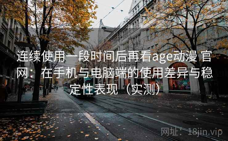 连续使用一段时间后再看age动漫 官网:在手机与电脑端的使用差异与稳定性表现(实测) 连续使用一段时间后再看age动漫 官网:在手机与电脑端的使用差异与稳定性表现(实测)