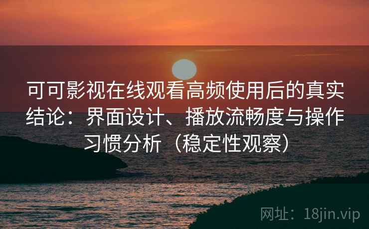 可可影视在线观看高频使用后的真实结论:界面设计、播放流畅度与操作习惯分析(稳定性观察) 可可影视在线观看高频使用后的真实结论:界面设计、播放流畅度与操作习惯分析(稳定性观察)