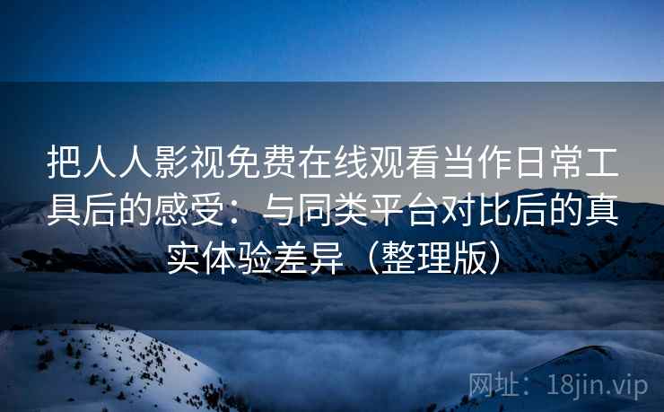 把人人影视免费在线观看当作日常工具后的感受:与同类平台对比后的真实体验差异(整理版) 把人人影视免费在线观看当作日常工具后的感受:与同类平台对比后的真实体验差异(整理版)