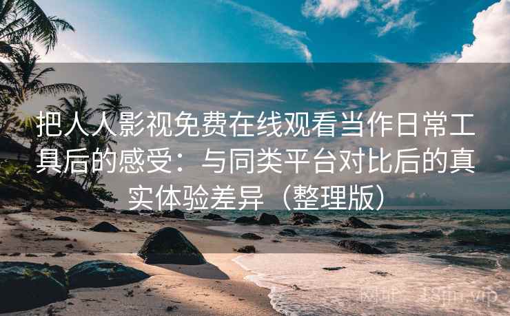 把人人影视免费在线观看当作日常工具后的感受:与同类平台对比后的真实体验差异(整理版) 把人人影视免费在线观看当作日常工具后的感受:与同类平台对比后的真实体验差异(整理版)