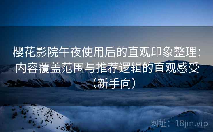 樱花影院午夜使用后的直观印象整理:内容覆盖范围与推荐逻辑的直观感受(新手向) 樱花影院午夜使用后的直观印象整理:内容覆盖范围与推荐逻辑的直观感受(新手向)