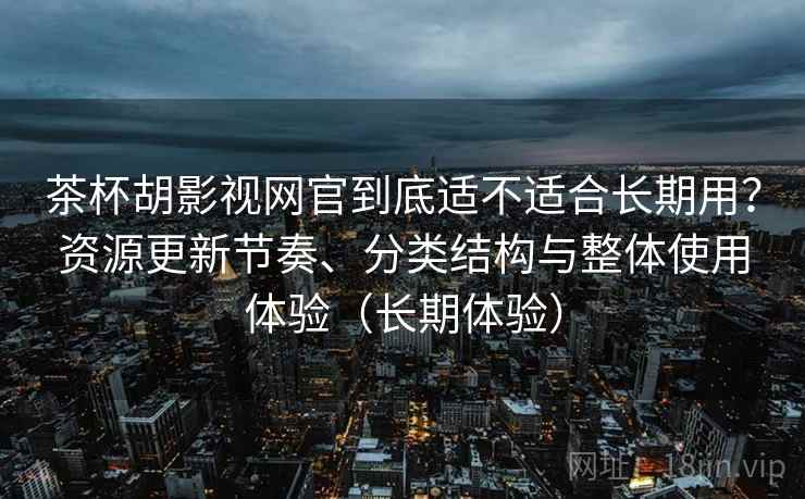 茶杯胡影视网官到底适不适合长期用?资源更新节奏、分类结构与整体使用体验(长期体验) 茶杯胡影视网官到底适不适合长期用?资源更新节奏、分类结构与整体使用体验(长期体验)