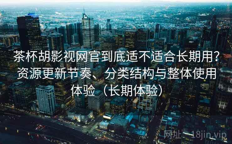 茶杯胡影视网官到底适不适合长期用?资源更新节奏、分类结构与整体使用体验(长期体验) 茶杯胡影视网官到底适不适合长期用?资源更新节奏、分类结构与整体使用体验(长期体验)