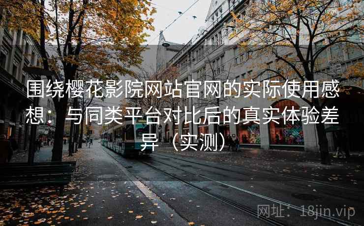 围绕樱花影院网站官网的实际使用感想:与同类平台对比后的真实体验差异(实测) 围绕樱花影院网站官网的实际使用感想:与同类平台对比后的真实体验差异(实测)